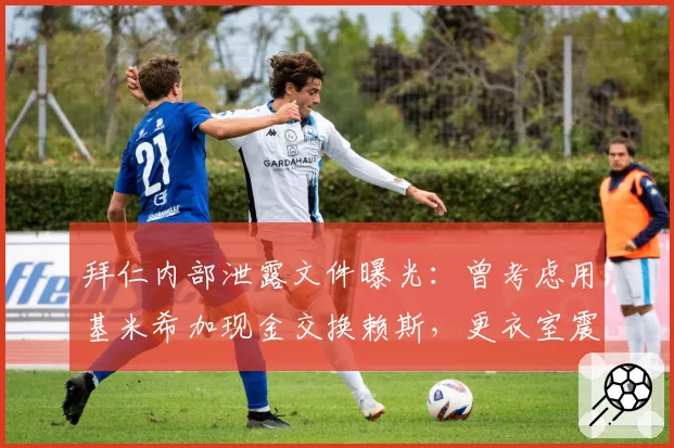 拜仁内部泄露文件曝光：曾考虑用基米希加现金交换赖斯，更衣室震动