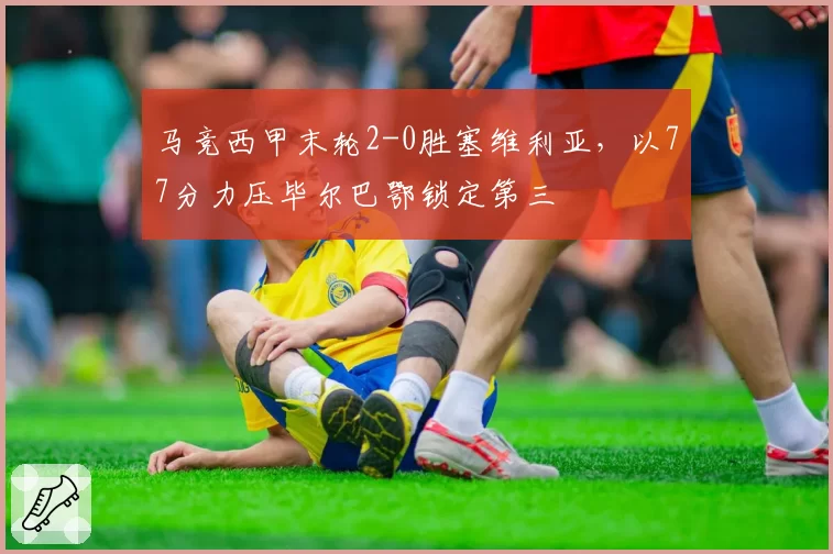 马竞西甲末轮2-0胜塞维利亚，以77分力压毕尔巴鄂锁定第三