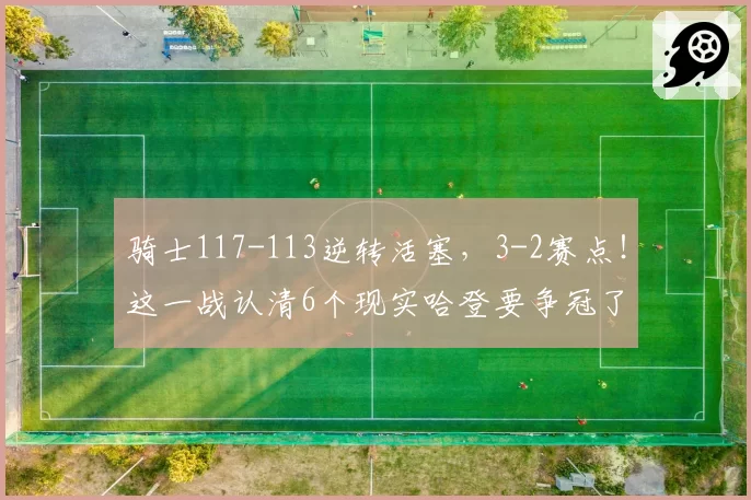 骑士117-113逆转活塞，3-2赛点！这一战认清6个现实哈登要争冠了