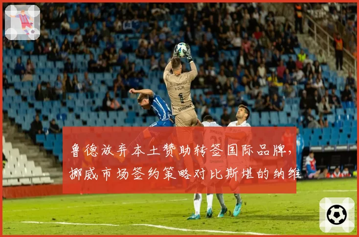 鲁德放弃本土赞助转签国际品牌，挪威市场签约策略对比斯堪的纳维亚同行风险几何