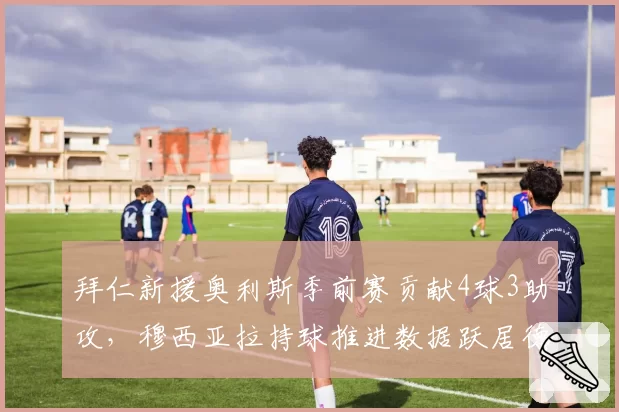 拜仁新援奥利斯季前赛贡献4球3助攻，穆西亚拉持球推进数据跃居德甲第一