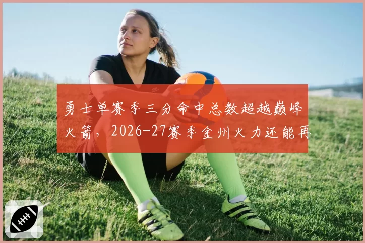 勇士单赛季三分命中总数超越巅峰火箭，2026-27赛季金州火力还能再升级？__br_