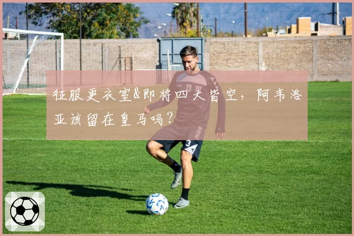 征服更衣室&即将四大皆空，阿韦洛亚该留在皇马吗？