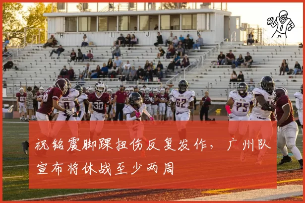 祝铭震脚踝扭伤反复发作，广州队宣布将休战至少两周