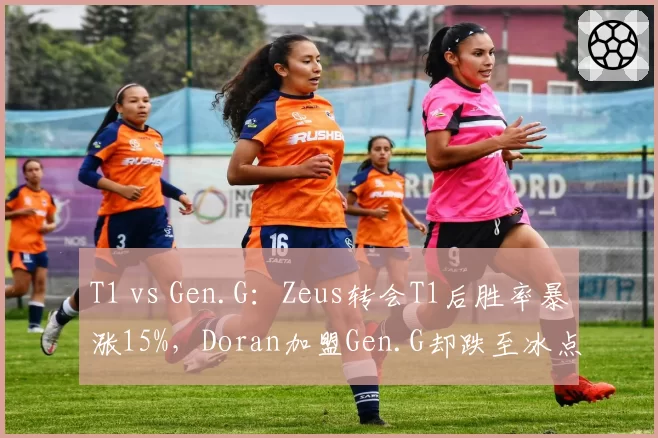 T1 vs Gen.G：Zeus转会T1后胜率暴涨15%，Doran加盟Gen.G却跌至冰点