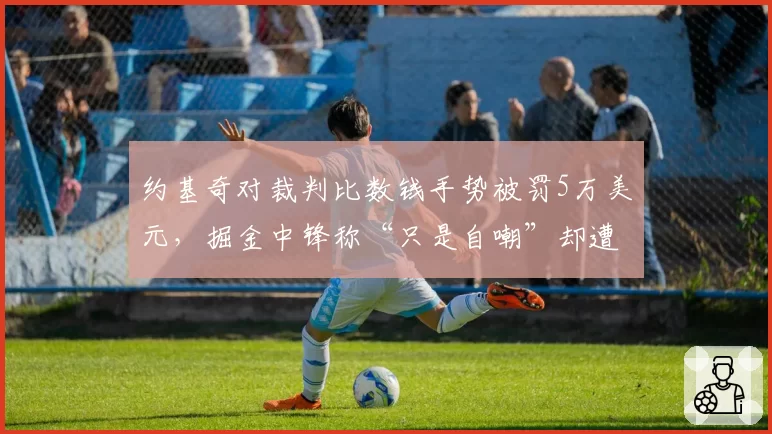 约基奇对裁判比数钱手势被罚5万美元，掘金中锋称“只是自嘲”却遭联盟重罚