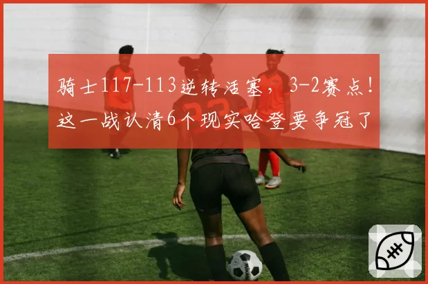 骑士117-113逆转活塞，3-2赛点！这一战认清6个现实哈登要争冠了