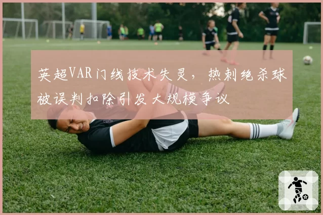 英超VAR门线技术失灵，热刺绝杀球被误判扣除引发大规模争议