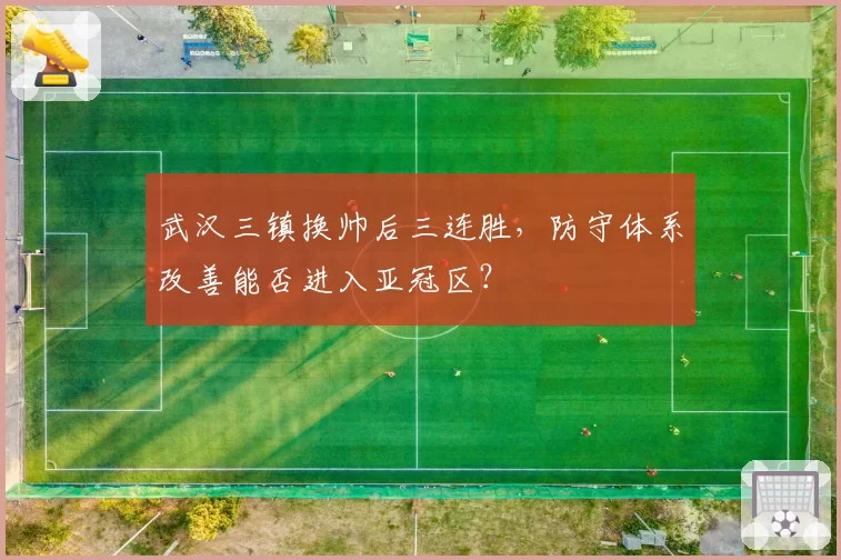 武汉三镇换帅后三连胜，防守体系改善能否进入亚冠区？