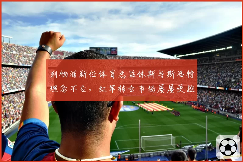 利物浦新任体育总监休斯与斯洛特理念不合，红军转会市场屡屡受挫引球迷愤怒