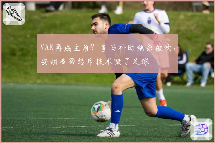 VAR再成主角？皇马补时绝杀被吹，安切洛蒂怒斥技术毁了足球