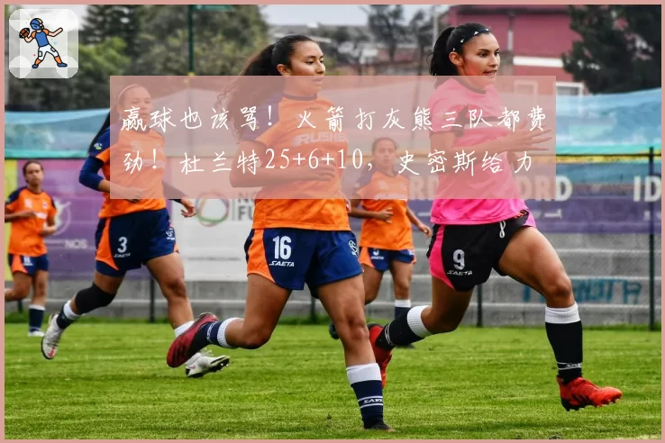 赢球也该骂！火箭打灰熊三队都费劲！杜兰特25+6+10，史密斯给力