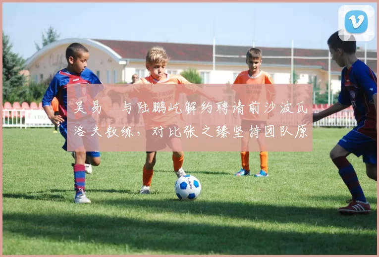 吴易昺与陆鹏屹解约聘请前沙波瓦洛夫教练，对比张之臻坚持团队原班人马闯进温网八强