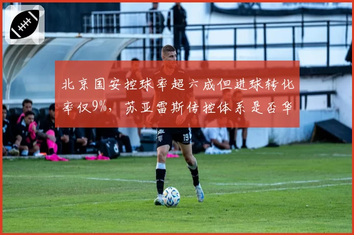 北京国安控球率超六成但进球转化率仅9%，苏亚雷斯传控体系是否华而不实？