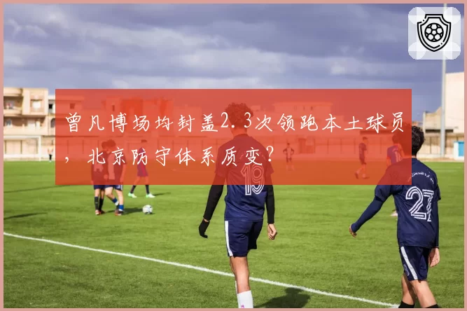 曾凡博场均封盖2.3次领跑本土球员，北京防守体系质变？