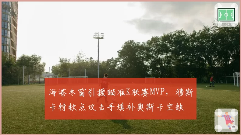 海港冬窗引援瞄准K联赛MVP,穆斯卡特钦点攻击手填补奥斯卡空缺