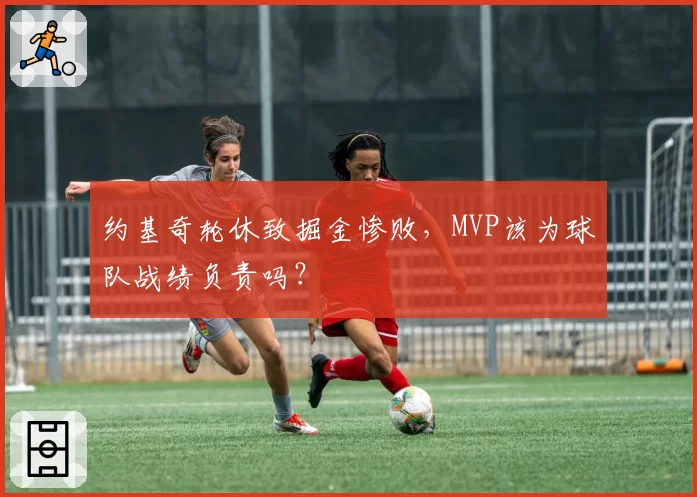 约基奇轮休致掘金惨败，MVP该为球队战绩负责吗？