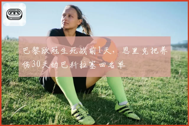 巴黎欧冠生死战前1天，恩里克把养伤30天的巴科拉塞回名单