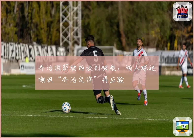 乔治顶薪续约谈判破裂，湖人球迷嘲讽“乔治定律”再应验