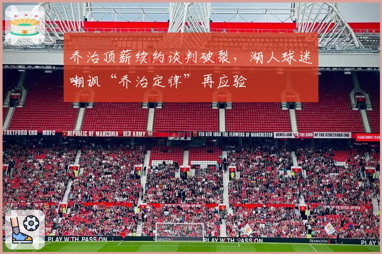 乔治顶薪续约谈判破裂，湖人球迷嘲讽“乔治定律”再应验