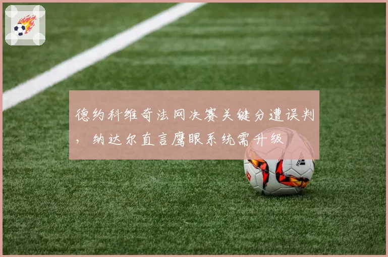德约科维奇法网决赛关键分遭误判，纳达尔直言鹰眼系统需升级