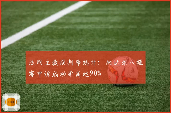 法网主裁误判率统计：纳达尔八强赛申诉成功率高达90%