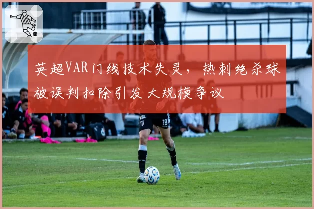 英超VAR门线技术失灵，热刺绝杀球被误判扣除引发大规模争议
