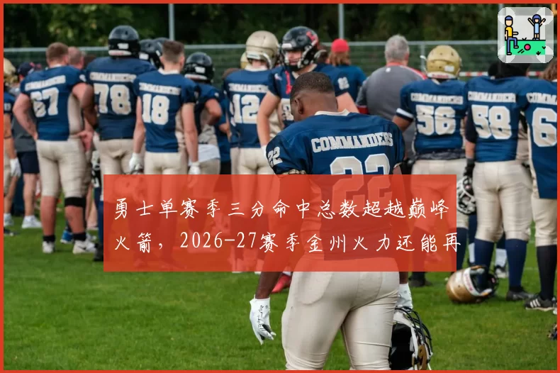 勇士单赛季三分命中总数超越巅峰火箭，2026-27赛季金州火力还能再升级？__br_