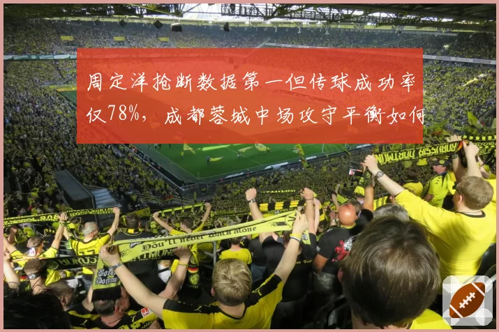 周定洋抢断数据第一但传球成功率仅78%,成都蓉城中场攻守平衡如何取舍?