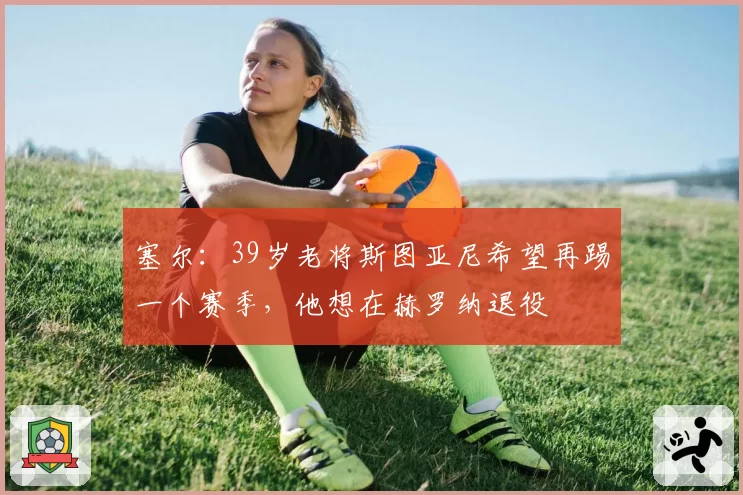 塞尔：39岁老将斯图亚尼希望再踢一个赛季，他想在赫罗纳退役