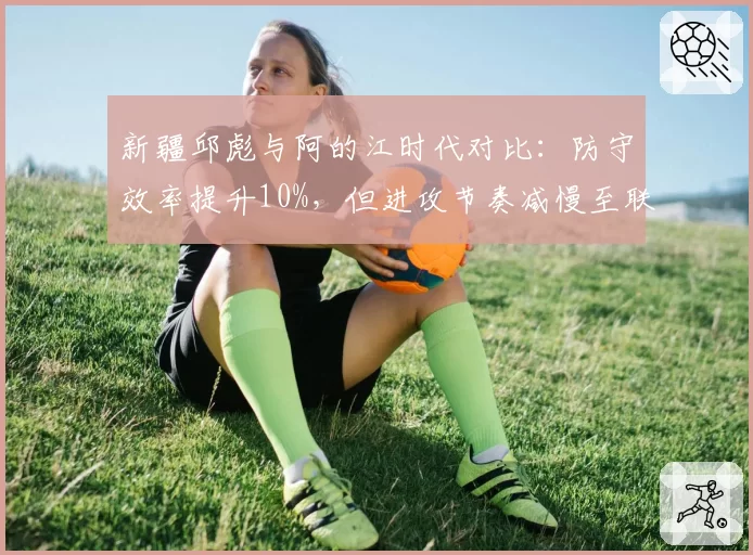 新疆邱彪与阿的江时代对比：防守效率提升10%，但进攻节奏减慢至联盟倒数第三