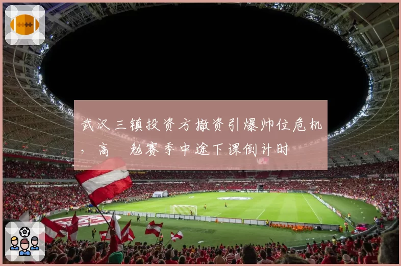 武汉三镇投资方撤资引爆帅位危机,高畠勉赛季中途下课倒计时