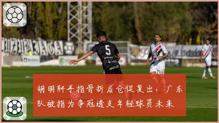 胡明轩手指骨折后仓促复出，广东队被指为争冠透支年轻球员未来