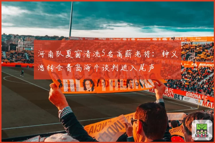 河南队夏窗清洗5名高薪老将：钟义浩转会青岛海牛谈判进入尾声