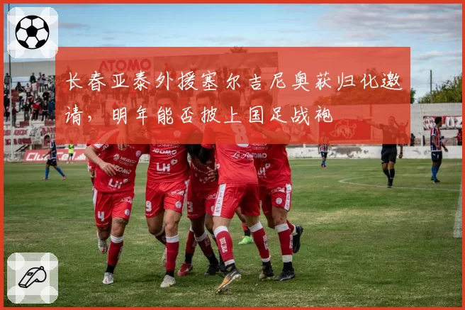 长春亚泰外援塞尔吉尼奥获归化邀请,明年能否披上国足战袍