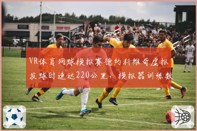 VR体育网球模拟赛德约科维奇虚拟发球时速达220公里，模拟器训练数据引热议