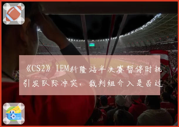 《CS2》IEM科隆站半决赛暂停时机引发队际冲突，裁判组介入是否过晚？
