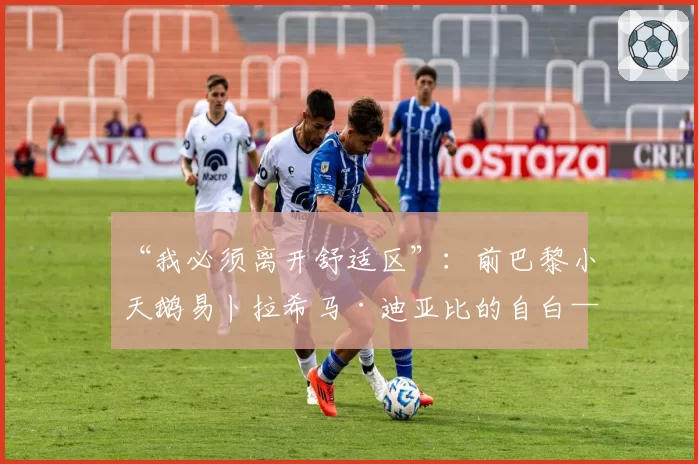 “我必须离开舒适区”：前巴黎小天鹅易卜拉希马·迪亚比的自白——赴比利时历练