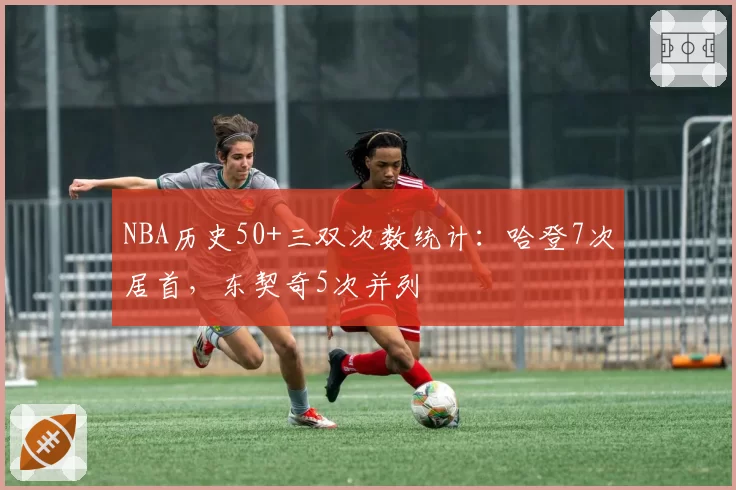 NBA历史50+三双次数统计：哈登7次居首，东契奇5次并列