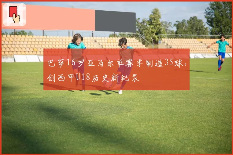 巴萨16岁亚马尔单赛季制造35球，创西甲U18历史新纪录