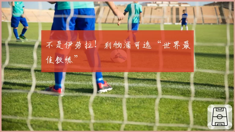 不是伊劳拉！利物浦可选“世界最佳教练”