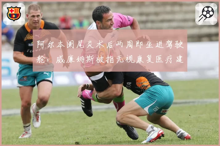 阿尔本阑尾炎术后两周即坐进驾驶舱，威廉姆斯被指无视康复医疗建议