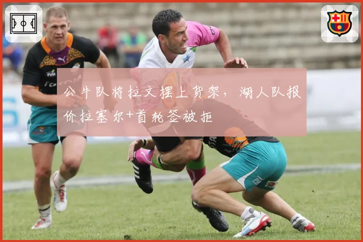 公牛队将拉文摆上货架，湖人队报价拉塞尔+首轮签被拒