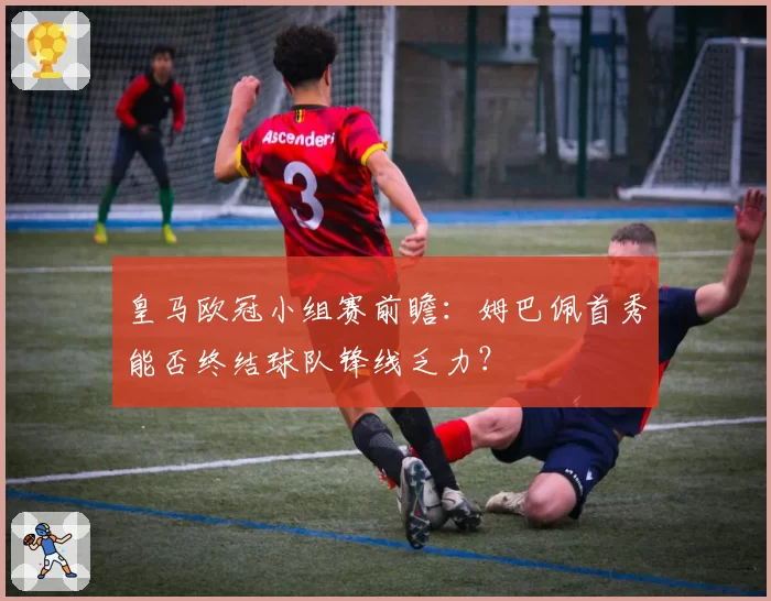 皇马欧冠小组赛前瞻：姆巴佩首秀能否终结球队锋线乏力？