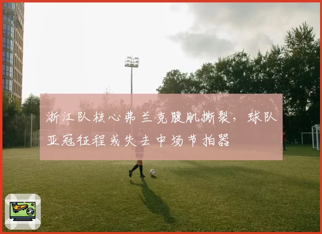 浙江队核心弗兰克腹肌撕裂，球队亚冠征程或失去中场节拍器