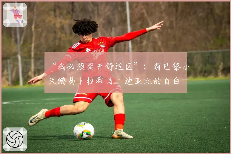 “我必须离开舒适区”：前巴黎小天鹅易卜拉希马·迪亚比的自白——赴比利时历练