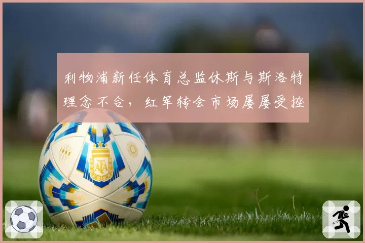利物浦新任体育总监休斯与斯洛特理念不合，红军转会市场屡屡受挫引球迷愤怒