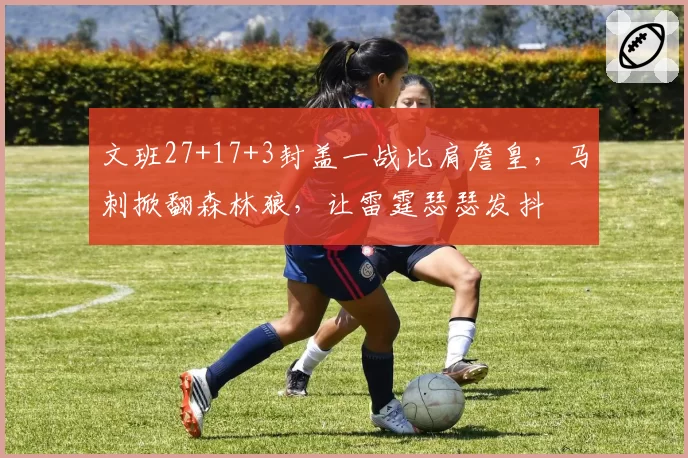 文班27+17+3封盖一战比肩詹皇，马刺掀翻森林狼，让雷霆瑟瑟发抖