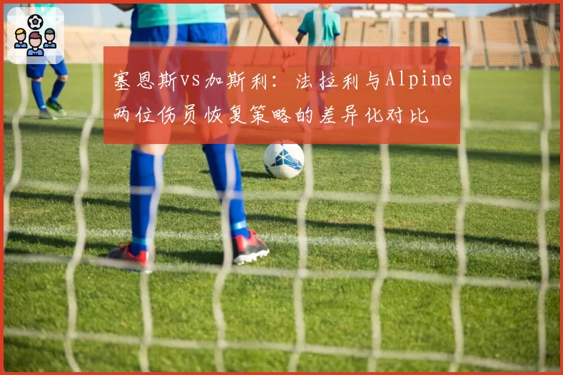 塞恩斯vs加斯利：法拉利与Alpine两位伤员恢复策略的差异化对比