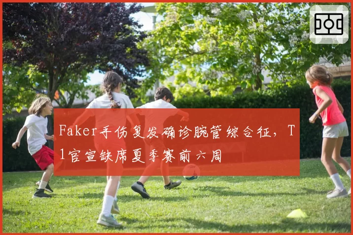 Faker手伤复发确诊腕管综合征,T1官宣缺席夏季赛前六周
